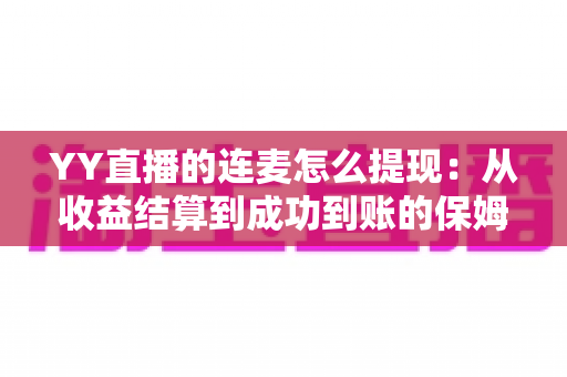 YY直播的连麦怎么提现：从收益结算到成功到账的保姆级操作指南