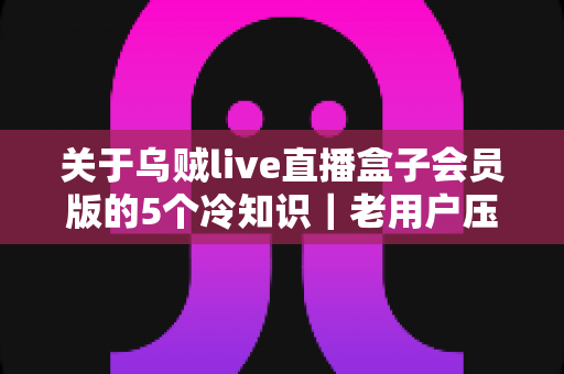关于乌贼live直播盒子会员版的5个冷知识|老用户压箱底的隐藏功能与实用技巧全解析 关于乌贼live直播盒子会员版的5个冷知识|老用户压箱底的隐藏功能与实用技巧全解析