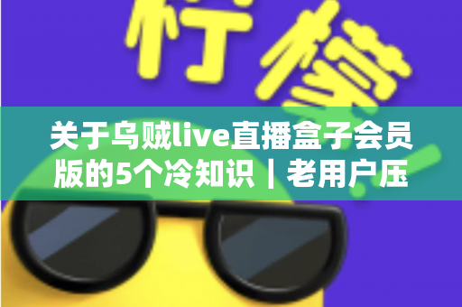 关于乌贼live直播盒子会员版的5个冷知识|老用户压箱底的隐藏功能与实用技巧全解析 关于乌贼live直播盒子会员版的5个冷知识|老用户压箱底的隐藏功能与实用技巧全解析