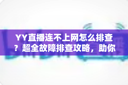 YY直播连不上网怎么排查？超全故障排查攻略，助你快速恢复稳定直播