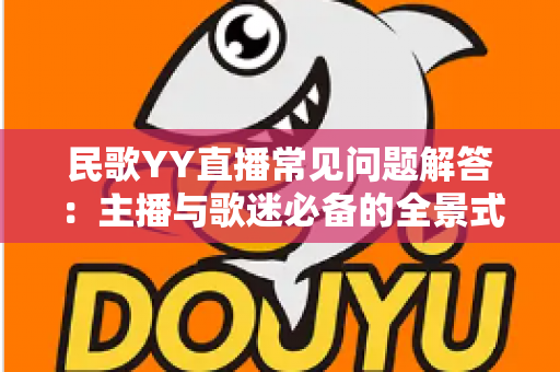 民歌YY直播常见问题解答：主播与歌迷必备的全景式实用指南