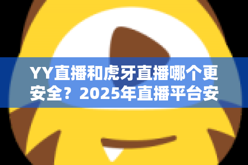 YY直播和虎牙直播哪个更安全？2025年直播平台安全深度对比全解析