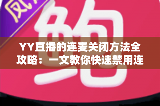 YY直播的连麦关闭方法全攻略:一文教你快速禁用连麦,轻松掌控专属直播体验 YY直播的连麦关闭方法全攻略:一文教你快速禁用连麦,轻松掌控专属直播体验