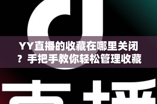 YY直播的收藏在哪里关闭?手把手教你轻松管理收藏功能的完整指南 YY直播的收藏在哪里关闭?手把手教你轻松管理收藏功能的完整指南