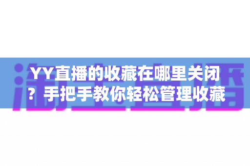 YY直播的收藏在哪里关闭？手把手教你轻松管理收藏功能的完整指南