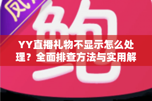 YY直播礼物不显示怎么处理?全面排查方法与实用解决指南 YY直播礼物不显示怎么处理?全面排查方法与实用解决指南