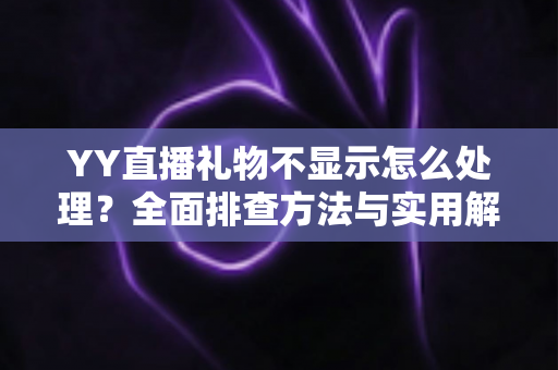 YY直播礼物不显示怎么处理?全面排查方法与实用解决指南 YY直播礼物不显示怎么处理?全面排查方法与实用解决指南