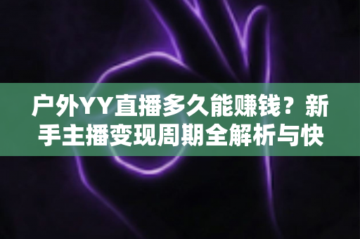 户外YY直播多久能赚钱?新手主播变现周期全解析与快速赚钱实用攻略 户外YY直播多久能赚钱?新手主播变现周期全解析与快速赚钱实用攻略