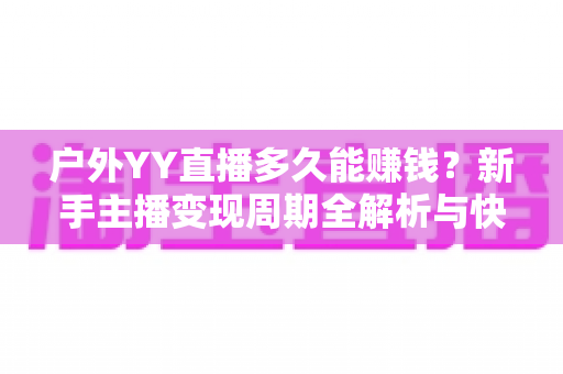 户外YY直播多久能赚钱?新手主播变现周期全解析与快速赚钱实用攻略 户外YY直播多久能赚钱?新手主播变现周期全解析与快速赚钱实用攻略