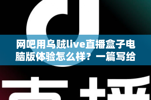 网吧用乌贼live直播盒子电脑版体验怎么样?一篇写给网吧经营者与玩家的深度实测解析 网吧用乌贼live直播盒子电脑版体验怎么样?一篇写给网吧经营者与玩家的深度实测解析