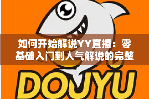 如何开始解说YY直播:零基础入门到人气解说的完整实战指南 如何开始解说YY直播:零基础入门到人气解说的完整实战指南