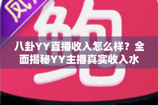 八卦YY直播收入怎么样?全面揭秘YY主播真实收入水平与赚钱门道 八卦YY直播收入怎么样?全面揭秘YY主播真实收入水平与赚钱门道