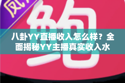 八卦YY直播收入怎么样?全面揭秘YY主播真实收入水平与赚钱门道 八卦YY直播收入怎么样?全面揭秘YY主播真实收入水平与赚钱门道