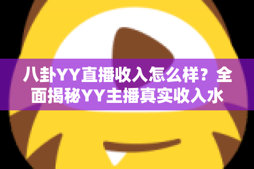 八卦YY直播收入怎么样？全面揭秘YY主播真实收入水平与赚钱门道
