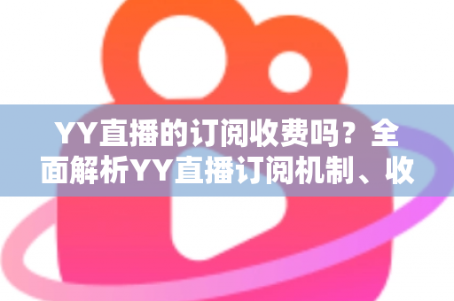 YY直播的订阅收费吗？全面解析YY直播订阅机制、收费标准与实用指南