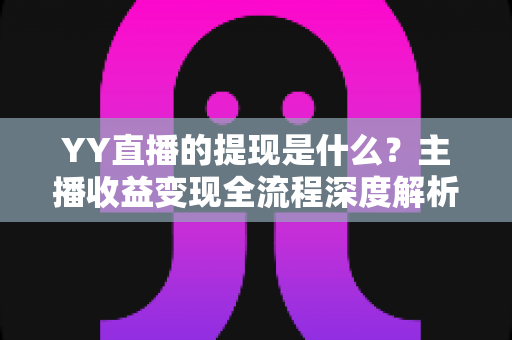 YY直播的提现是什么?主播收益变现全流程深度解析 YY直播的提现是什么?主播收益变现全流程深度解析