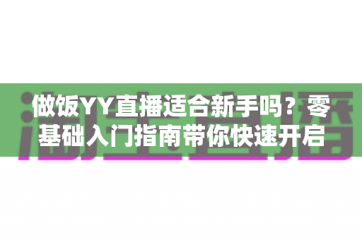 做饭YY直播适合新手吗?零基础入门指南带你快速开启直播之旅 做饭YY直播适合新手吗?零基础入门指南带你快速开启直播之旅