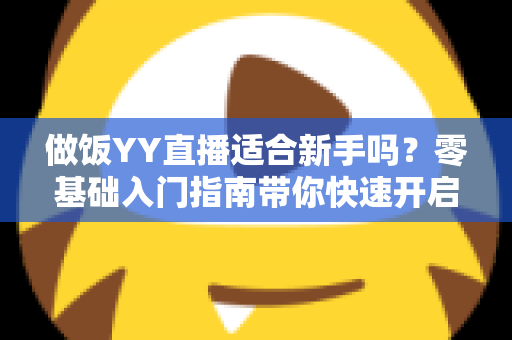 做饭YY直播适合新手吗?零基础入门指南带你快速开启直播之旅 做饭YY直播适合新手吗?零基础入门指南带你快速开启直播之旅
