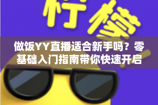 做饭YY直播适合新手吗？零基础入门指南带你快速开启直播之旅