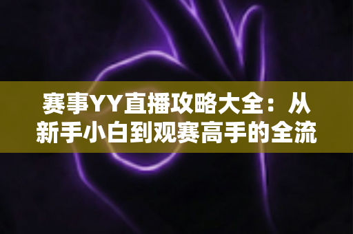 赛事YY直播攻略大全:从新手小白到观赛高手的全流程实用指南 赛事YY直播攻略大全:从新手小白到观赛高手的全流程实用指南