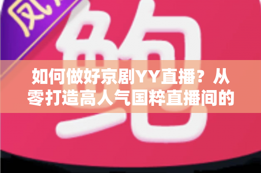 如何做好京剧YY直播？从零打造高人气国粹直播间的完整攻略