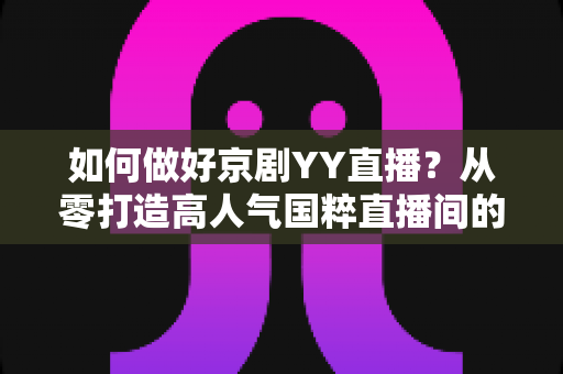 如何做好京剧YY直播？从零打造高人气国粹直播间的完整攻略