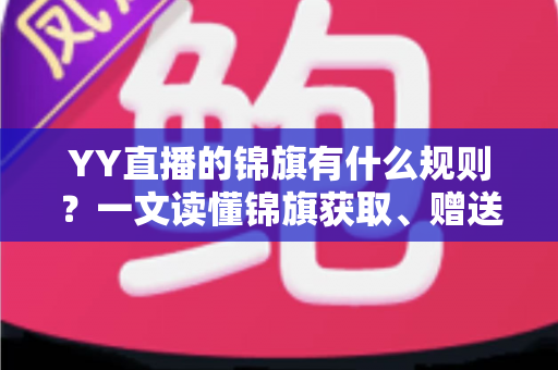 YY直播的锦旗有什么规则？一文读懂锦旗获取、赠送与展示全攻略