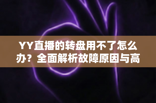 YY直播的转盘用不了怎么办?全面解析故障原因与高效解决方法大全 YY直播的转盘用不了怎么办?全面解析故障原因与高效解决方法大全