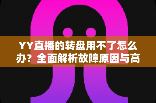 YY直播的转盘用不了怎么办?全面解析故障原因与高效解决方法大全 YY直播的转盘用不了怎么办?全面解析故障原因与高效解决方法大全