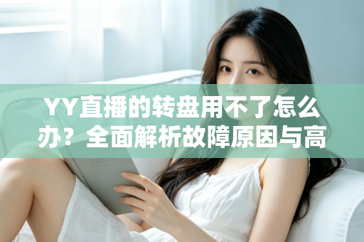 YY直播的转盘用不了怎么办?全面解析故障原因与高效解决方法大全 YY直播的转盘用不了怎么办?全面解析故障原因与高效解决方法大全