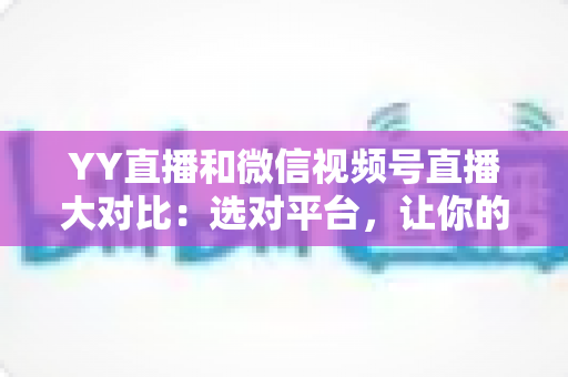 YY直播和微信视频号直播大对比：选对平台，让你的直播流量与收入双丰收