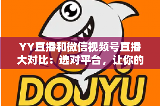 YY直播和微信视频号直播大对比：选对平台，让你的直播流量与收入双丰收
