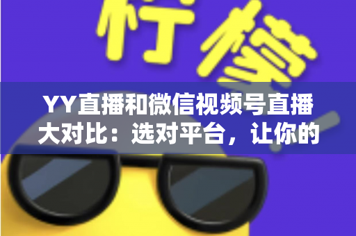 YY直播和微信视频号直播大对比：选对平台，让你的直播流量与收入双丰收