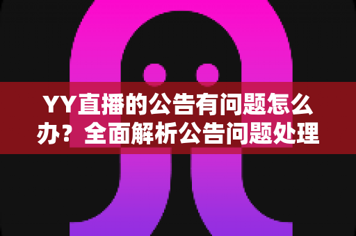 YY直播的公告有问题怎么办？全面解析公告问题处理方法与实用解决指南