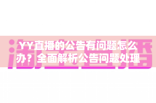 YY直播的公告有问题怎么办？全面解析公告问题处理方法与实用解决指南