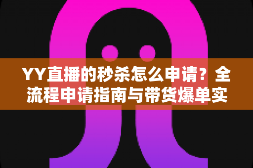 YY直播的秒杀怎么申请?全流程申请指南与带货爆单实战技巧 YY直播的秒杀怎么申请?全流程申请指南与带货爆单实战技巧