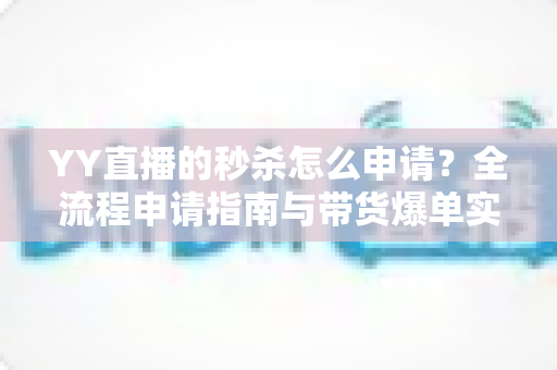 YY直播的秒杀怎么申请?全流程申请指南与带货爆单实战技巧 YY直播的秒杀怎么申请?全流程申请指南与带货爆单实战技巧