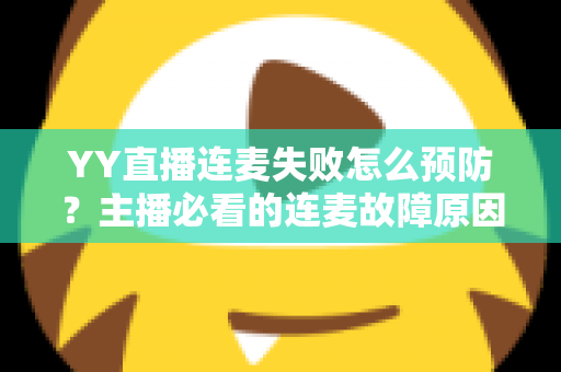 YY直播连麦失败怎么预防？主播必看的连麦故障原因分析与实用预防全攻略