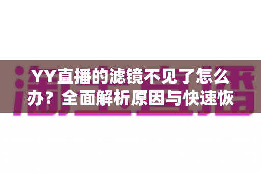 YY直播的滤镜不见了怎么办?全面解析原因与快速恢复美颜滤镜的实用教程 YY直播的滤镜不见了怎么办?全面解析原因与快速恢复美颜滤镜的实用教程