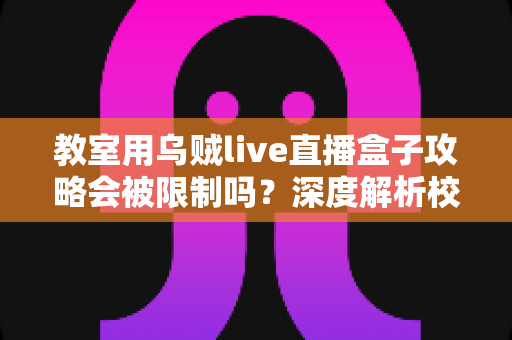 教室用乌贼live直播盒子攻略会被限制吗?深度解析校园使用限制、合规要点与实用指南 教室用乌贼live直播盒子攻略会被限制吗?深度解析校园使用限制、合规要点与实用指南