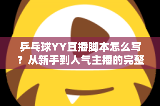 乒乓球YY直播脚本怎么写?从新手到人气主播的完整脚本创作指南 乒乓球YY直播脚本怎么写?从新手到人气主播的完整脚本创作指南