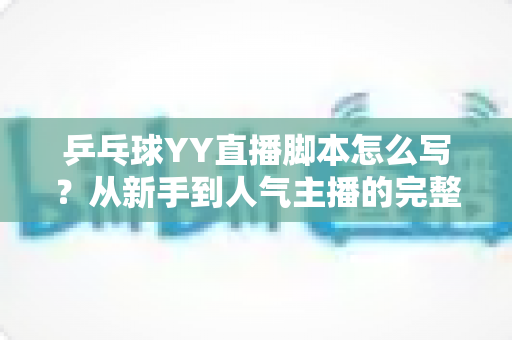 乒乓球YY直播脚本怎么写?从新手到人气主播的完整脚本创作指南 乒乓球YY直播脚本怎么写?从新手到人气主播的完整脚本创作指南