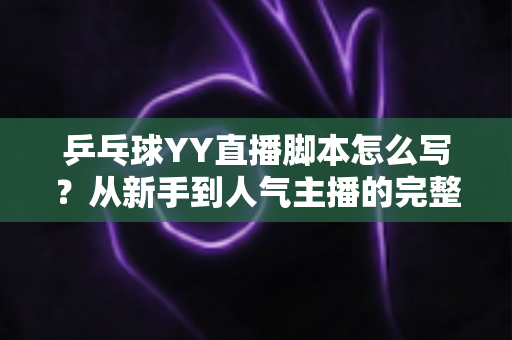 乒乓球YY直播脚本怎么写?从新手到人气主播的完整脚本创作指南 乒乓球YY直播脚本怎么写?从新手到人气主播的完整脚本创作指南
