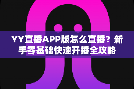 YY直播APP版怎么直播?新手零基础快速开播全攻略 YY直播APP版怎么直播?新手零基础快速开播全攻略