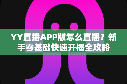 YY直播APP版怎么直播?新手零基础快速开播全攻略 YY直播APP版怎么直播?新手零基础快速开播全攻略