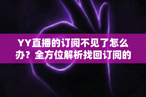 YY直播的订阅不见了怎么办？全方位解析找回订阅的实用方法与预防指南