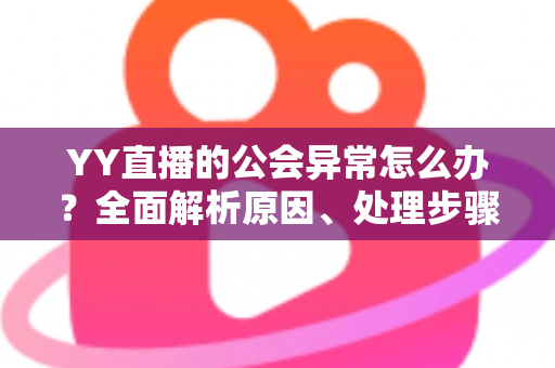 YY直播的公会异常怎么办?全面解析原因、处理步骤与预防措施 YY直播的公会异常怎么办?全面解析原因、处理步骤与预防措施