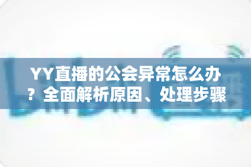 YY直播的公会异常怎么办?全面解析原因、处理步骤与预防措施 YY直播的公会异常怎么办?全面解析原因、处理步骤与预防措施