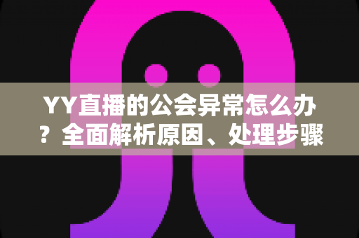 YY直播的公会异常怎么办?全面解析原因、处理步骤与预防措施 YY直播的公会异常怎么办?全面解析原因、处理步骤与预防措施