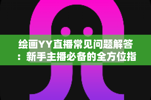 绘画YY直播常见问题解答:新手主播必备的全方位指南与实战经验分享 绘画YY直播常见问题解答:新手主播必备的全方位指南与实战经验分享